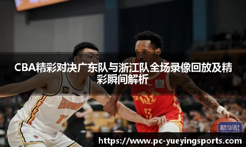 CBA精彩对决广东队与浙江队全场录像回放及精彩瞬间解析