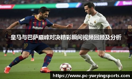 皇马与巴萨巅峰对决精彩瞬间视频回顾及分析