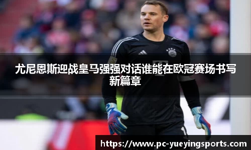 尤尼恩斯迎战皇马强强对话谁能在欧冠赛场书写新篇章